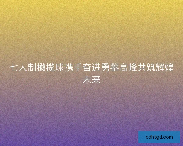 七人制橄榄球携手奋进勇攀高峰共筑辉煌未来 七人制橄榄球携手奋进勇攀高峰共筑辉煌未来