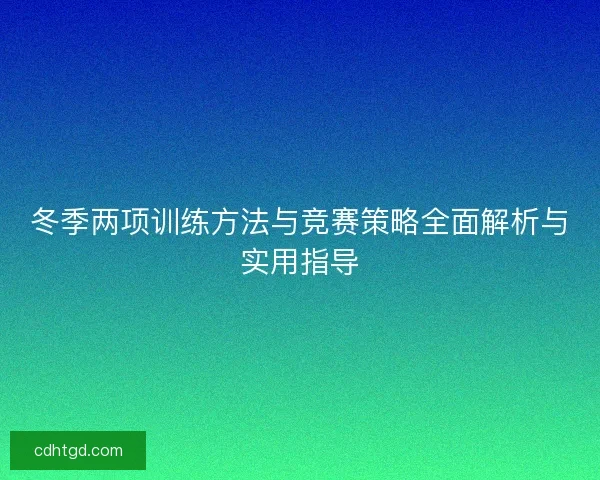 冬季两项训练方法与竞赛策略全面解析与实用指导