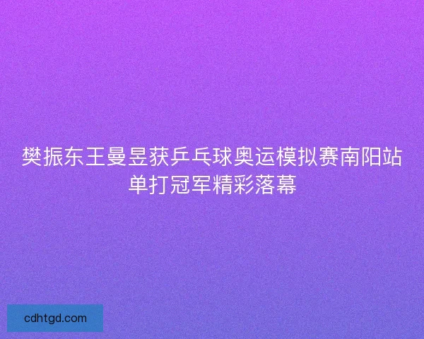 樊振东王曼昱获乒乓球奥运模拟赛南阳站单打冠军精彩落幕