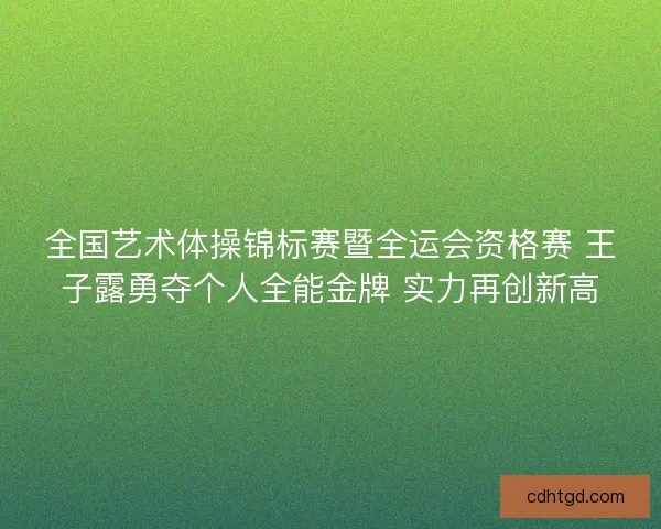 全国艺术体操锦标赛暨全运会资格赛 王子露勇夺个人全能金牌 实力再创新高