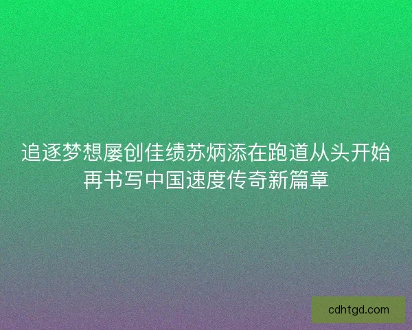 追逐梦想屡创佳绩苏炳添在跑道从头开始再书写中国速度传奇新篇章