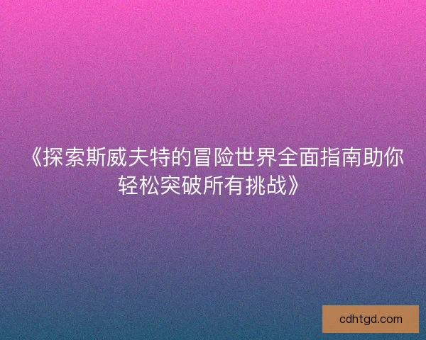 《探索斯威夫特的冒险世界全面指南助你轻松突破所有挑战》