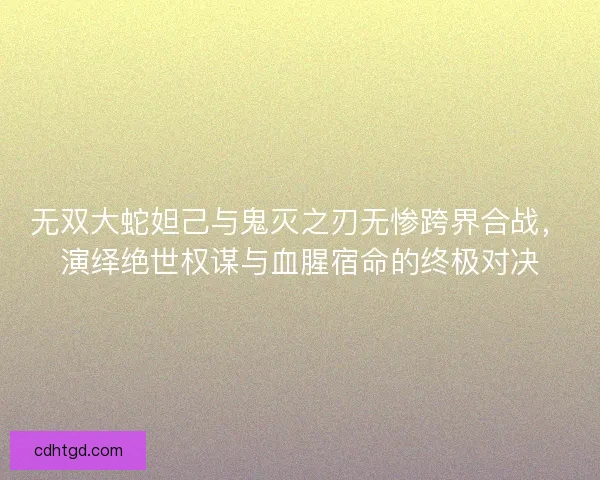 无双大蛇妲己与鬼灭之刃无惨跨界合战，演绎绝世权谋与血腥宿命的终极对决