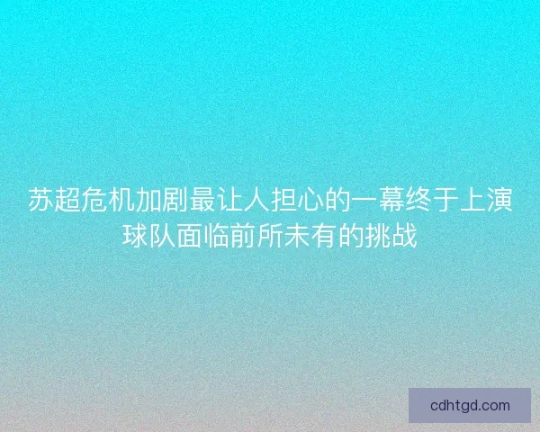 苏超危机加剧最让人担心的一幕终于上演球队面临前所未有的挑战