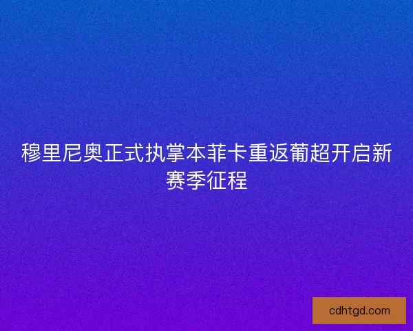 穆里尼奥正式执掌本菲卡重返葡超开启新赛季征程