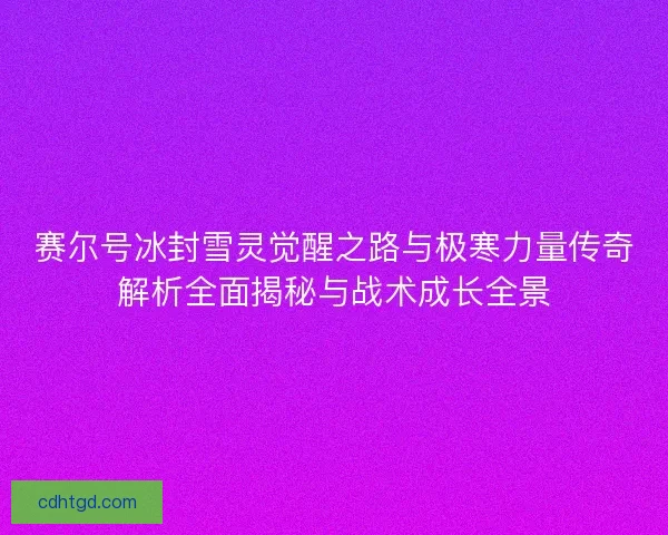 赛尔号冰封雪灵觉醒之路与极寒力量传奇解析全面揭秘与战术成长全景 赛尔号冰封雪灵觉醒之路与极寒力量传奇解析全面揭秘与战术成长全景
