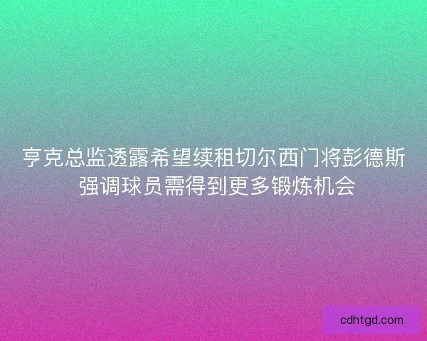 亨克总监透露希望续租切尔西门将彭德斯 强调球员需得到更多锻炼机会