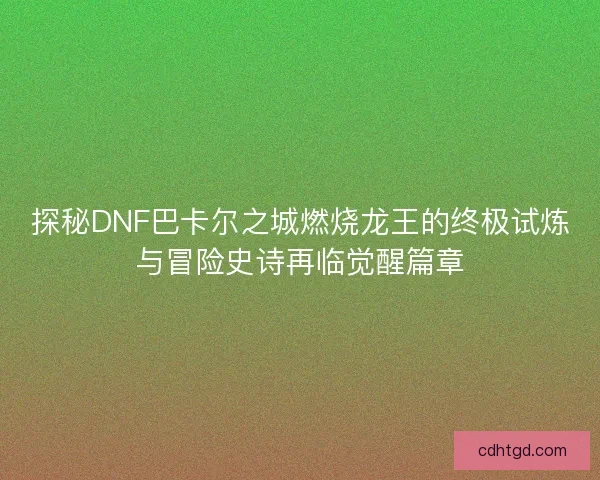 探秘DNF巴卡尔之城燃烧龙王的终极试炼与冒险史诗再临觉醒篇章 探秘DNF巴卡尔之城燃烧龙王的终极试炼与冒险史诗再临觉醒篇章