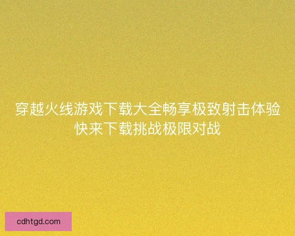 穿越火线游戏下载大全畅享极致射击体验快来下载挑战极限对战