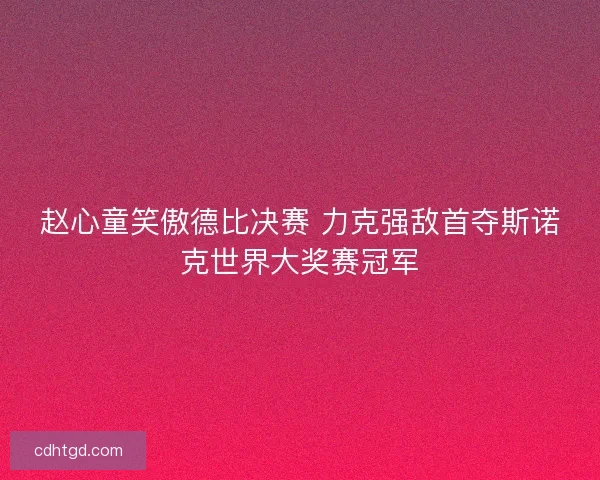 赵心童笑傲德比决赛 力克强敌首夺斯诺克世界大奖赛冠军