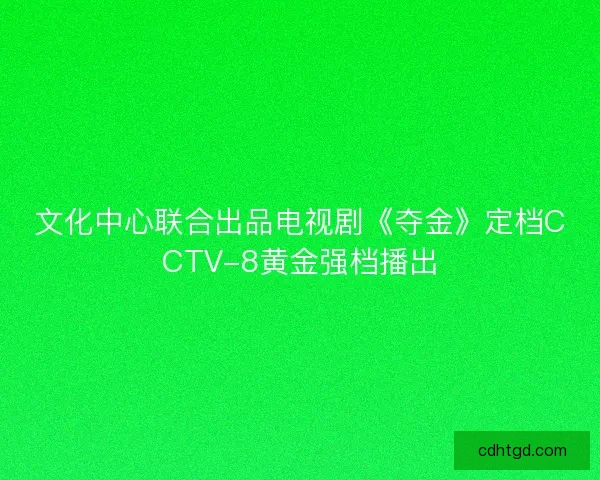 文化中心联合出品电视剧《夺金》定档CCTV-8黄金强档播出