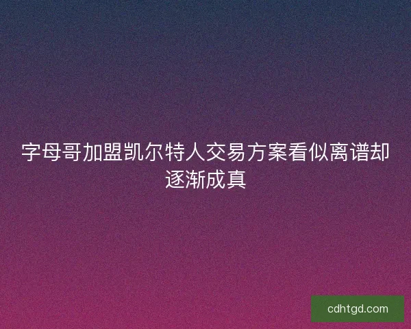 字母哥加盟凯尔特人交易方案看似离谱却逐渐成真 字母哥加盟凯尔特人交易方案看似离谱却逐渐成真