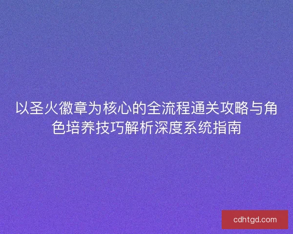 以圣火徽章为核心的全流程通关攻略与角色培养技巧解析深度系统指南