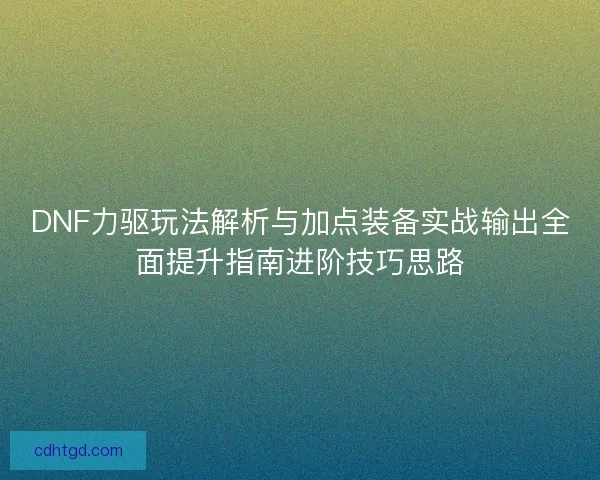 DNF力驱玩法解析与加点装备实战输出全面提升指南进阶技巧思路