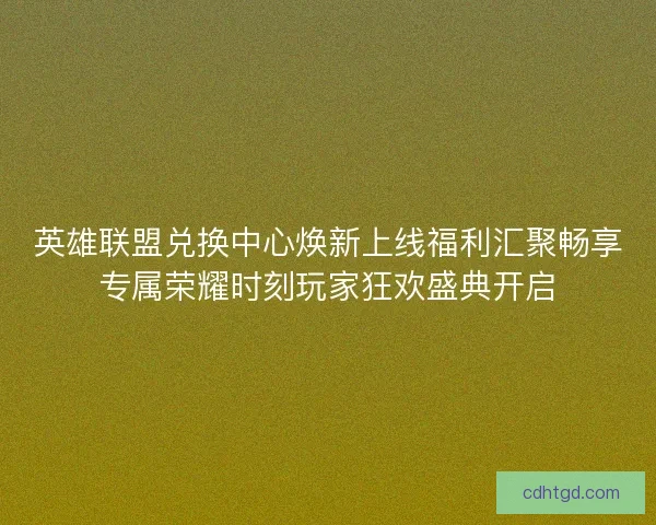 英雄联盟兑换中心焕新上线福利汇聚畅享专属荣耀时刻玩家狂欢盛典开启