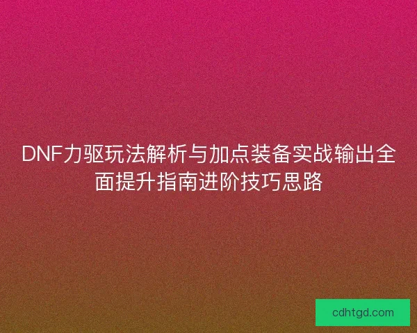 DNF力驱玩法解析与加点装备实战输出全面提升指南进阶技巧思路