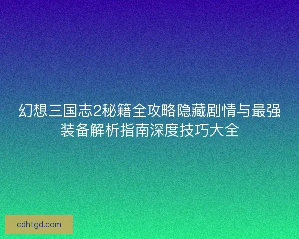 幻想三国志2秘籍全攻略隐藏剧情与最强装备解析指南深度技巧大全