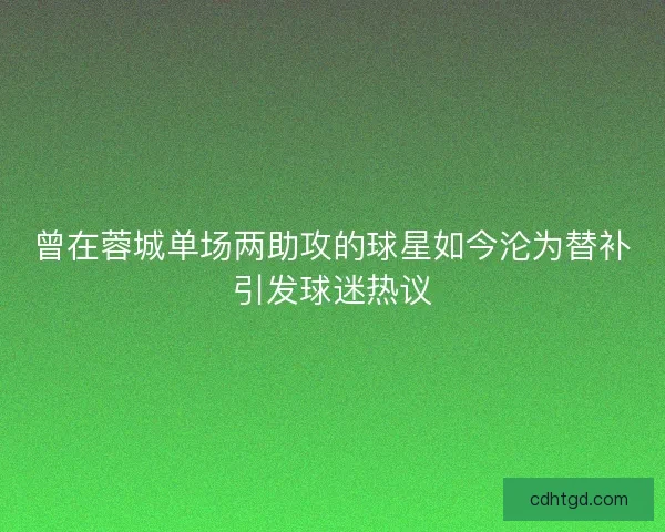 曾在蓉城单场两助攻的球星如今沦为替补引发球迷热议